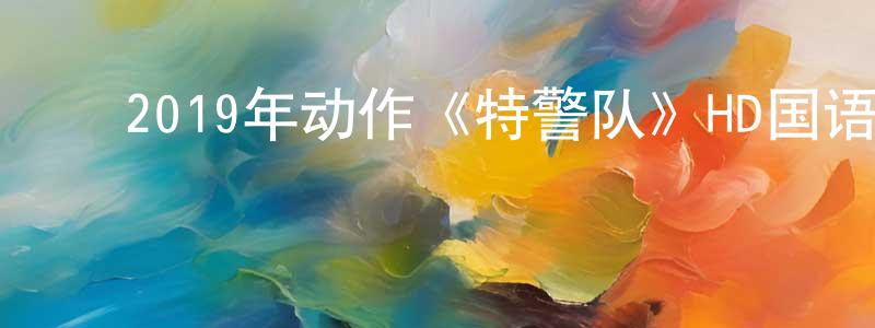 ﻿2019年动作《特警队》HD国语中字迅雷下载_电影天堂 ﻿陈光明的blog